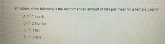 112. Which of the following is the recommended amount of fats per meal for a female client? A1 thumb B. 2 thumbs C. 1 fist D.