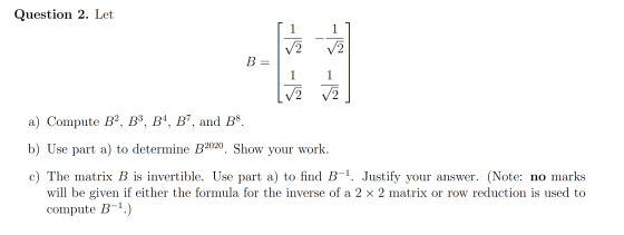 Question 2. Let 1 -15 B = 1 1 2 V2 a) Compute B2, B3, B4, B7, and B8. b) Use part a) to determine B2020. Show your work. c) T