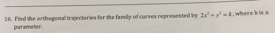 16. Find the orthogonal trajectories for the family of curves represented by 2x² + y2 = k, where k is a parameter.