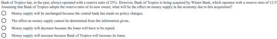 Bank of Tropico has, in the past, always operated with a reserve ratio of 25%. However, Bank of Tropico is being acquired by