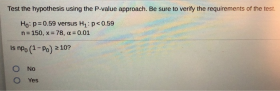 Test the hypothesis using the P-value approach. Be sure to verify the requirements of the test. Ho: p=0.59 versus H : p<0.59
