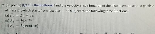 2. (30 points) (02.2 in the textbook) Find the velocity as a function of the displacement for a particle of mass m, which sta