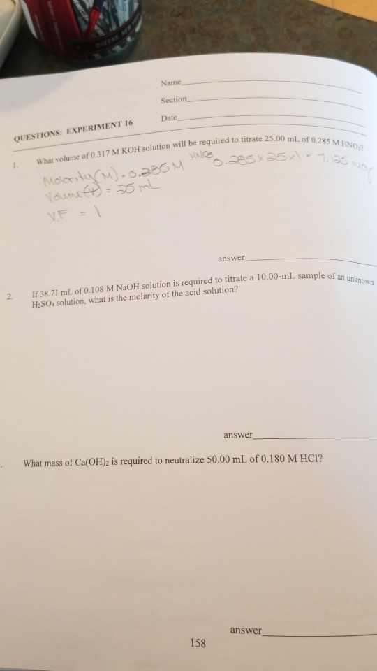 Name Section Date QUESTIONS: EXPERIMENT 16 te 25.00 mL of 0.285 M HINO What volume of 0.317 M KOH solution will be required t