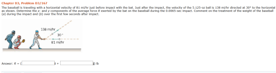 Chapter D3, Problem D3/167 The baseball is traveling with a horizontal velocity of 81 mi/hr just before impact with the bat.