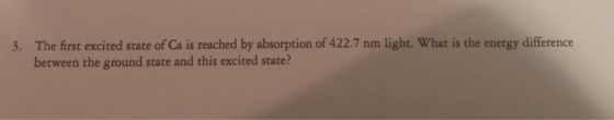 3. The first excited state of Ca is reached by absorption of 422.7 nm light. What is the energy difference between the ground state and this excited state?