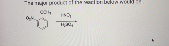 The major product of the reaction below would be... OCH3 HNO3 O N. H2SO4
