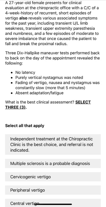 A 27-year-old female presents for clinical evaluation at the chiropractic office with a C/C of a 4-week-history of recurrent,