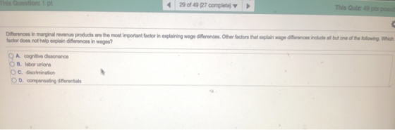 This 29 of 49 (27 complete) This Quiz: 49 pts poss Differences in marginal revenue products are the most important factor in explaining wage differences.Other factors tht factor does not help explain differences in wages? explain wage differences indlude all but one of the following. Which A cognitive dissonance O B. labor unions O D. compensating differentials
