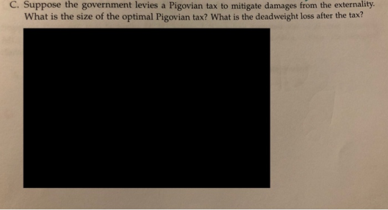 C. Suppose the government levies a Pigovian tax to mitigate damages from the externality. What is the size of the optimal Pig