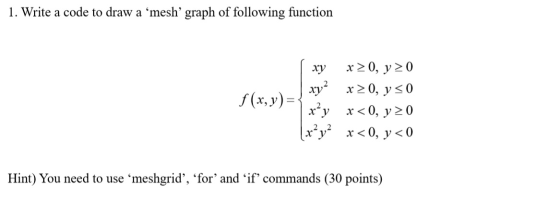 1. Write a code to draw a ‘mesh graph of following function f(x,y)= xy x > 0, y 0 xy2 x 20, y = 0 x<0, y=0 (x?y2 x <0, y < 0