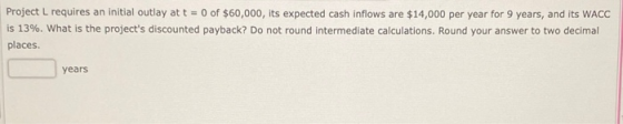 Project L requires an initial outlay at t = 0 of $60,000, its expected cash inflows are $14,000 per year for 9 years, and its