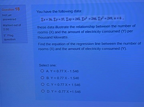 Question 18 Not yet answered You have the following data: 2x = 36. Ey = 37, Exy = 245, Er? = 246, Ey? = 249, n=6. Marked out