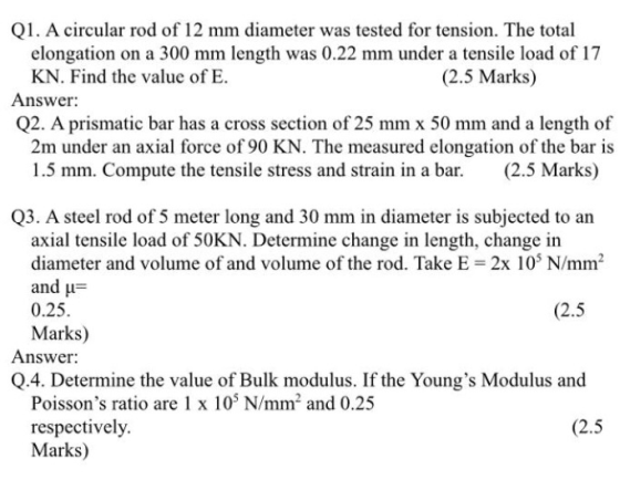 Q1. A circular rod of 12 mm diameter was tested for tension. The total elongation on a 300 mm length was 0.22 mm under a tens