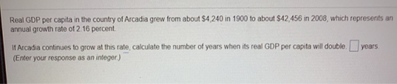 Real GDP per capita in the country of Arcadia grew from about $4,240 in 1900 to about $42,456 in 2008, which represents an an