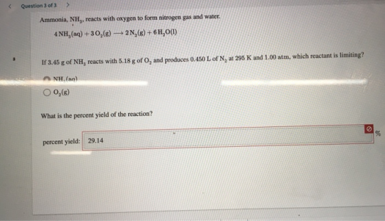 Question 3 of 3 > Ammonia, NH), reacts with oxygen to form nitrogen gas and water. 4NH, (aq) + 30,(E) — 2N,(s) + 6H20(1) If 3