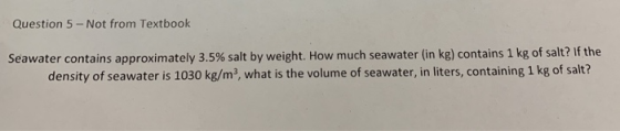 Question 5-Not from Textbook density of seawater is 1030 kg/m2, what is the volume of seawater, in liters, containing 1 kg of salt?