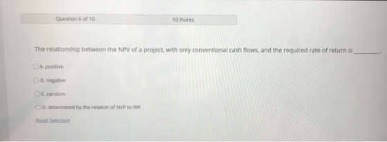 Question 6 of 10 10 Points The relationship between the NPV of a project, with only conventional cash flows, and the required