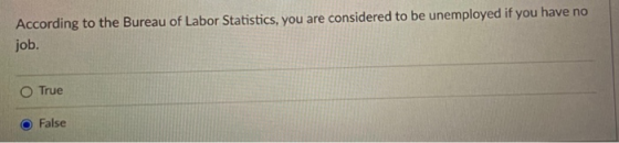 According to the Bureau of Labor Statistics, you are considered to be unemployed if you have no job. True False