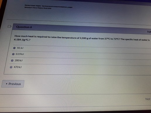 D Question 6 3 How much heat is required to raise the temperature of 2.500 g of water from 27°C to 72°C? The specific heat of