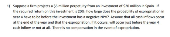 1) Suppose a firm projects a $5 million perpetuity from an investment of $20 million in Spain. If the required return on this