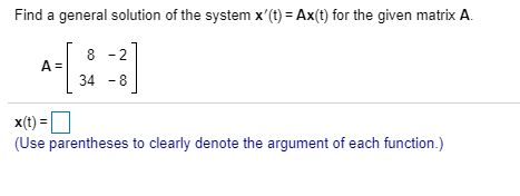 Find a general solution of the system x(t) = Ax(t) for the given matrix A. 8 2 A=1 34 - 8 x(t)= (Use parentheses to clearly