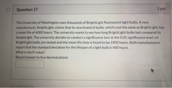 Question 17 1 pts The University of Washington uses thousands of BrightLight fluorescent light bulbs. A new manufacturer, Amp