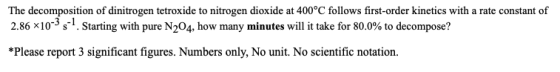 The decomposition of dinitrogen tetroxide to nitrogen dioxide at 400°C follows first-order kinetics with a rate constant of 2