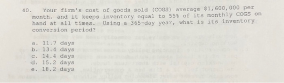 40. Your firms cost of goods sold (COGS) average $1,600,000 per month, and it keeps inventory equal to 55% of its monthly CO