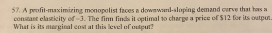 57. A profit-maximizing monopolist faces a downward-sloping demand curve that has a constant elasticity of -3. The firm finds