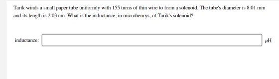 Tarik winds a small paper tube uniformly with 155 turns of thin wire to form a solenoid. The tubes diameter is 8.01 mm and i