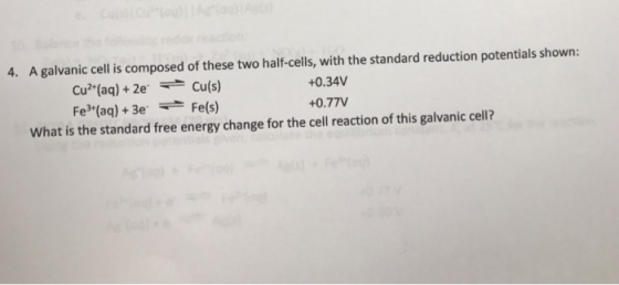 4. A galvanic cell is composed of these two half-cells, with the standard reduction potentials shown: Cu2+(aq) + 2e Cu(s) Fe3+(aq) + 3e,-- Fe(s) +0.34V +0.77V What is the standard free energy change for the cell reaction of this galvanic cell?