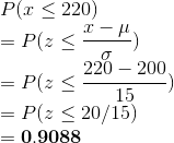 \\ P(x\le220)\\=P(z \le \frac{x-\mu}{\sigma})\\=P(z \le \frac{220-200}{15})\\=P(z\le20/15)\\=\mathbf{0.9088}