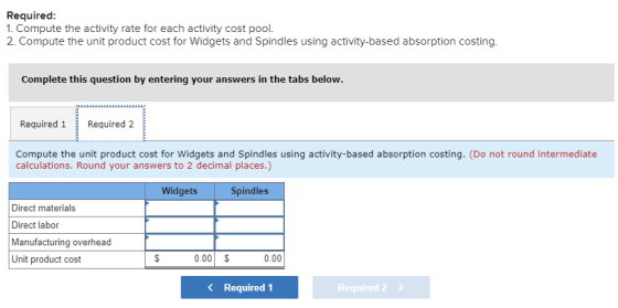 Required: 1. Compute the activity rate for each activity cost pool. 2. Compute the unit product cost for Widgets and Spindles