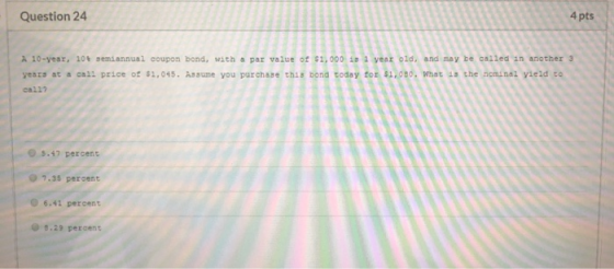 Question 24 4 pts A 10-year, 10% semiannual coupon bond, with a par value of $1, ay be called in another 3 years at a call pr