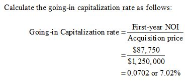 Calculate the going-in capitalization rate as follows: First-year NOI Acquisition price Going-in Capitalization rate- $87,750 $1,250,000 -0.0702 or 7.02%