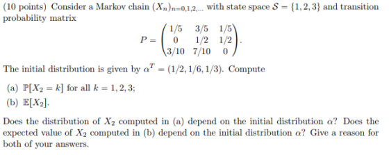 (10 points) Consider a Markov chain (Xn)n-0,1,2 probability matrix with state space S ,2,3) and transition 1/5 3/5 1/5 P-0 1/