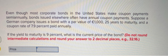 Even though most corporate bonds in the United States make coupon payments semiannually, bonds issued elsewhere often have an
