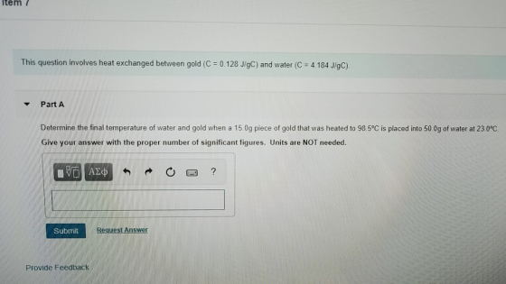 Item / This question involves heat exchanged between gold (C = 0.128 J/gC) and water (C = 4.184 J/gC). Part A Determine the f
