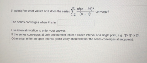 T (1 point) For what values of x does the series n!(2 – 32) (n + 1)! converge? 10 The series converges when I is in Use inter