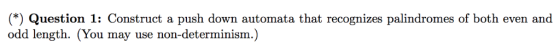 () Question 1: Construct a push down automata that recognizes palindromes of both even and odd length. (You may use non-deter