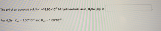 The pH of an aqueous solution of 8.80x102 M hydroselenic acid, H, Se (aq), is For H,Se K 1 = 1.30-10-4 and K 2 = 1.00*10-11