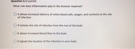 Question 6 (2 points) What role does inflammation play in the immune response? it allows increased delivery of white blood ce