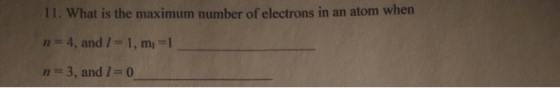 11. What is the maximum number of electrons in an atom when n=4, and 7 = 1, m=1 n=3, and I=0