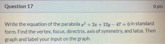 Question 17 O pts Write the equation of the parabola x2 + 2x +12y - 47 = o in standard form. Find the vertex, focus, directri
