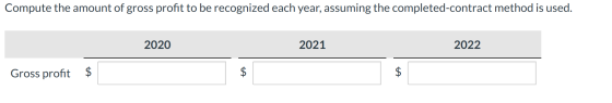 Compute the amount of gross profit to be recognized each year, assuming the completed-contract method is used. 2020 2021 2022