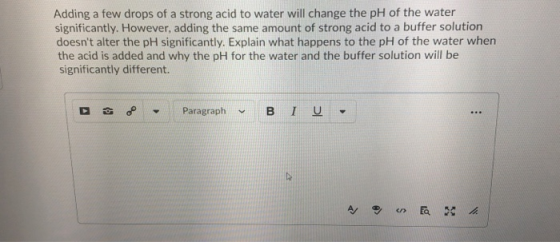 Adding a few drops of a strong acid to water will change the pH of the water significantly. However, adding the same amount o