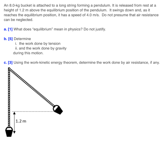 An 8.0-kg bucket is attached to a long string forming a pendulum. It is released from rest at a height of 1.2 m above the equ