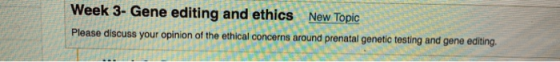 Week 3- Gene editing and ethics New Topic Please discuss your opinion of the ethical concerns around prenatal genetic testing