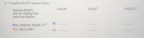 2) Complete the KT scheme below: CH3OH CH300 CH3CO Redraw (ECSF): Add all missing lone pairs and dipoles. PLS: NRSOM, RSOM, 0