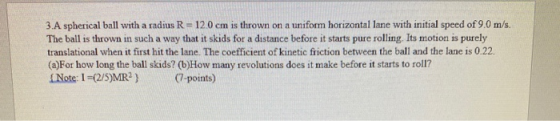 3.A spherical ball with a radius R = 120 cm is thrown on a uniform horizontal lane with initial speed of 9.0 m/s. The ball is